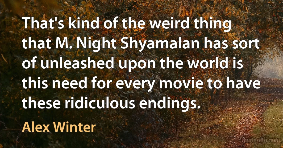 That's kind of the weird thing that M. Night Shyamalan has sort of unleashed upon the world is this need for every movie to have these ridiculous endings. (Alex Winter)