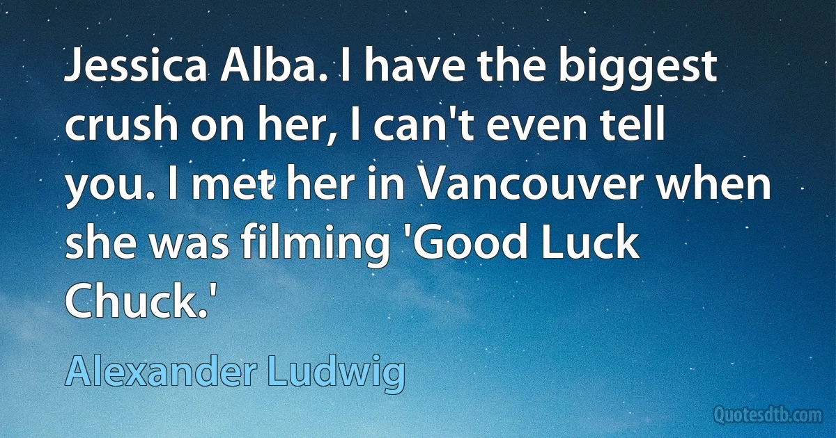 Jessica Alba. I have the biggest crush on her, I can't even tell you. I met her in Vancouver when she was filming 'Good Luck Chuck.' (Alexander Ludwig)