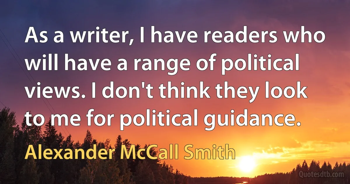 As a writer, I have readers who will have a range of political views. I don't think they look to me for political guidance. (Alexander McCall Smith)