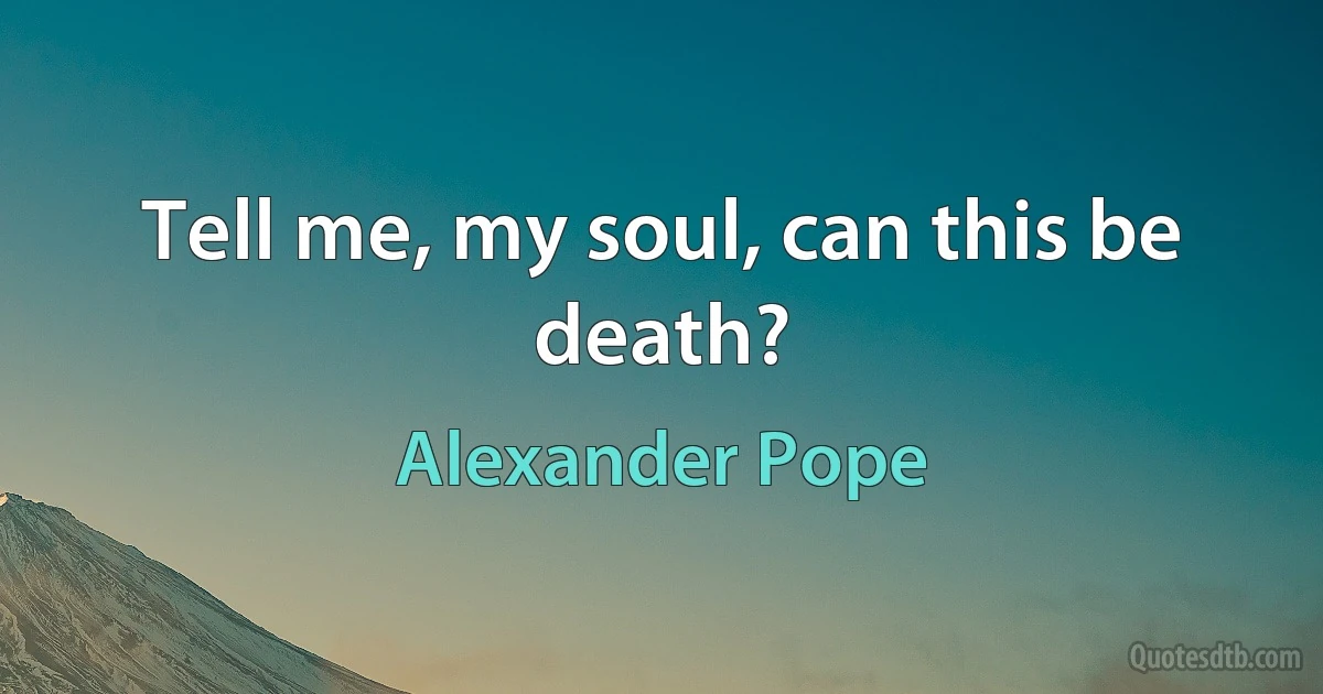 Tell me, my soul, can this be death? (Alexander Pope)