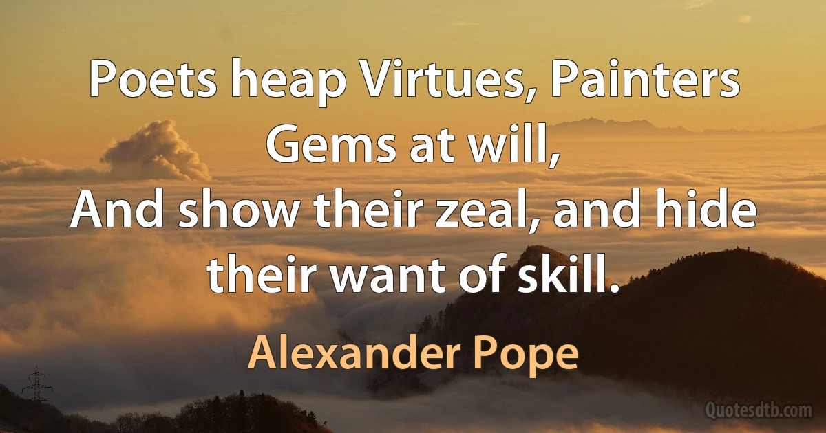 Poets heap Virtues, Painters Gems at will,
And show their zeal, and hide their want of skill. (Alexander Pope)