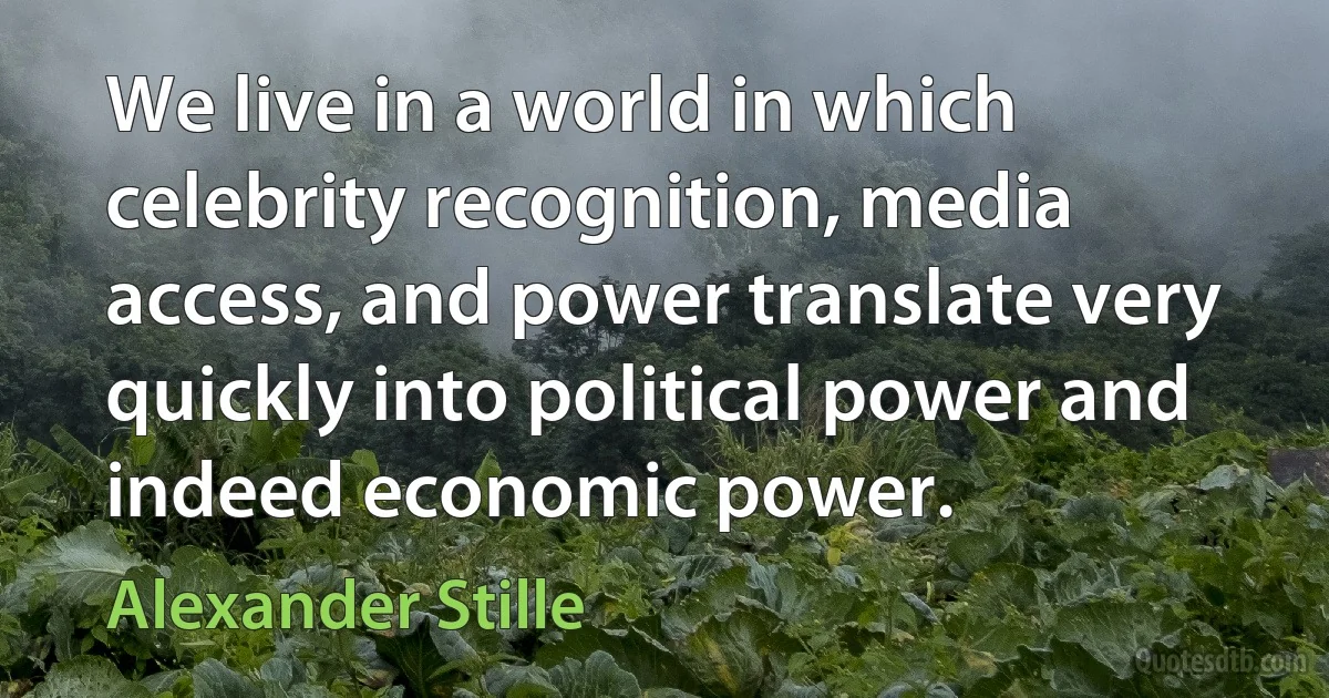 We live in a world in which celebrity recognition, media access, and power translate very quickly into political power and indeed economic power. (Alexander Stille)