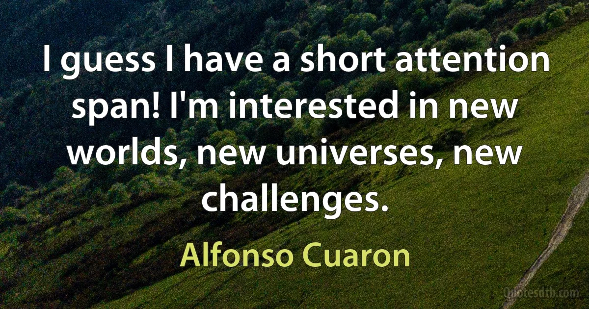 I guess I have a short attention span! I'm interested in new worlds, new universes, new challenges. (Alfonso Cuaron)