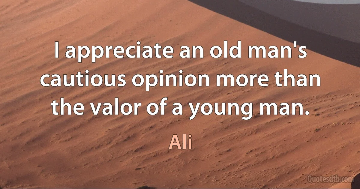 I appreciate an old man's cautious opinion more than the valor of a young man. (Ali)