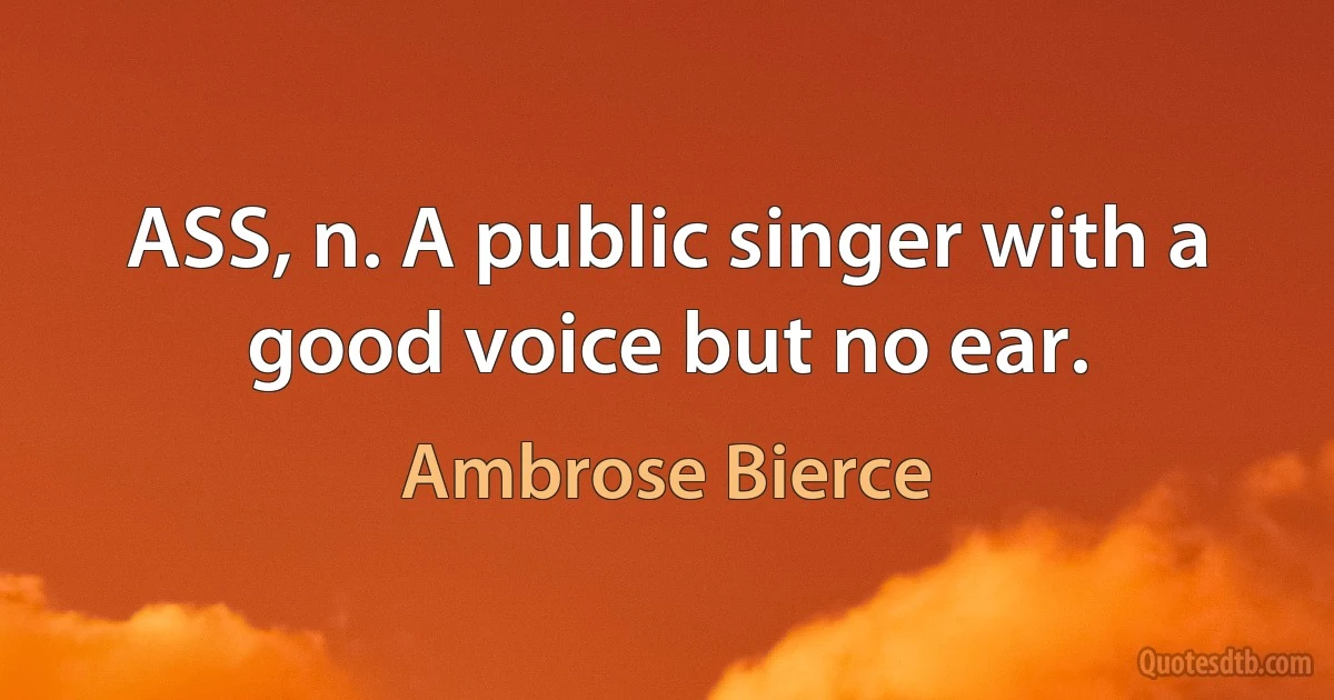 ASS, n. A public singer with a good voice but no ear. (Ambrose Bierce)