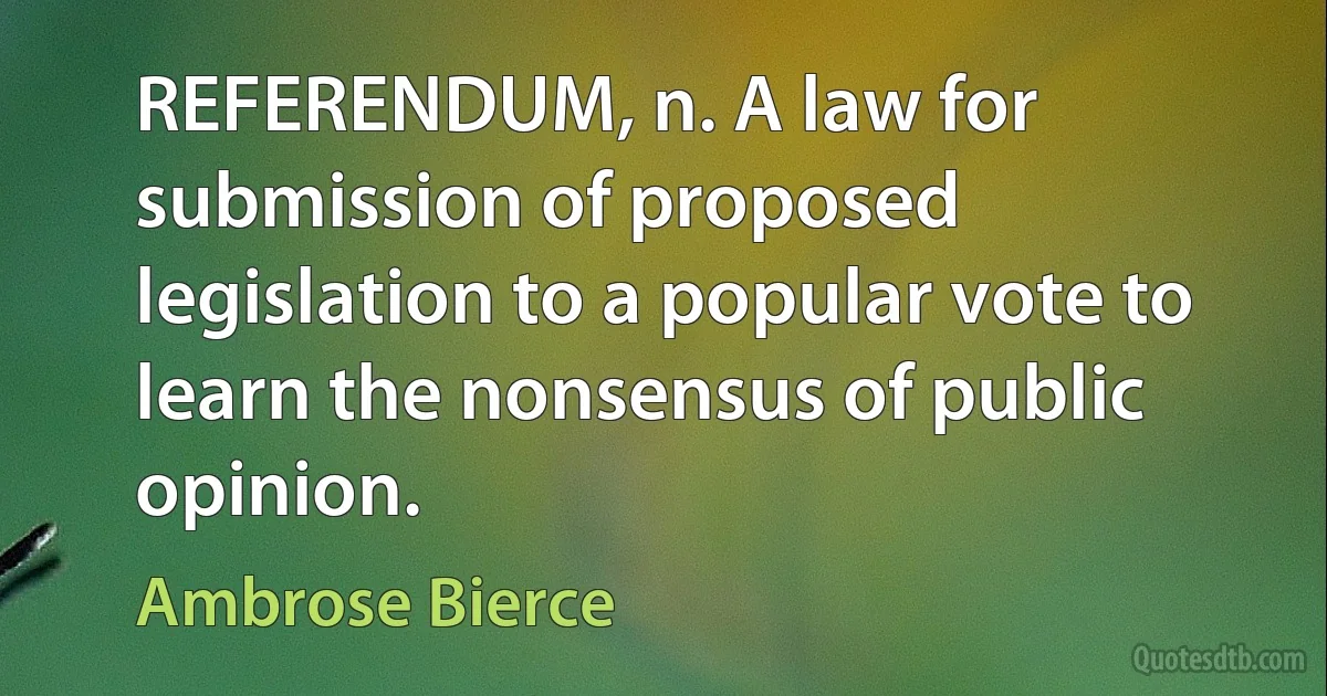 REFERENDUM, n. A law for submission of proposed legislation to a popular vote to learn the nonsensus of public opinion. (Ambrose Bierce)