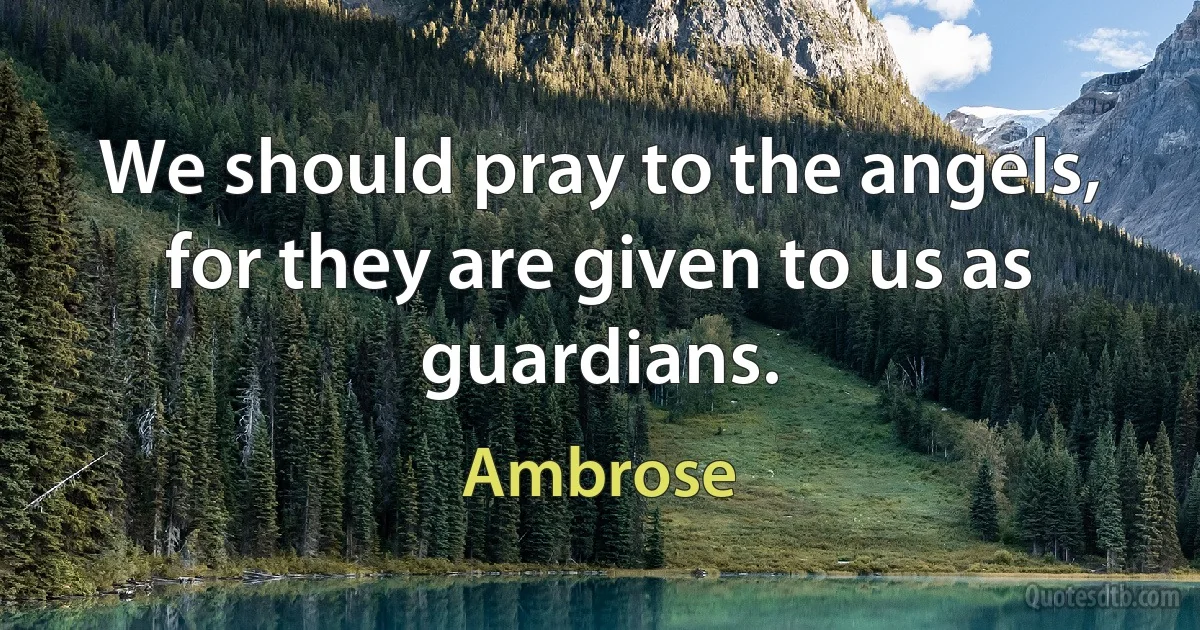 We should pray to the angels, for they are given to us as guardians. (Ambrose)