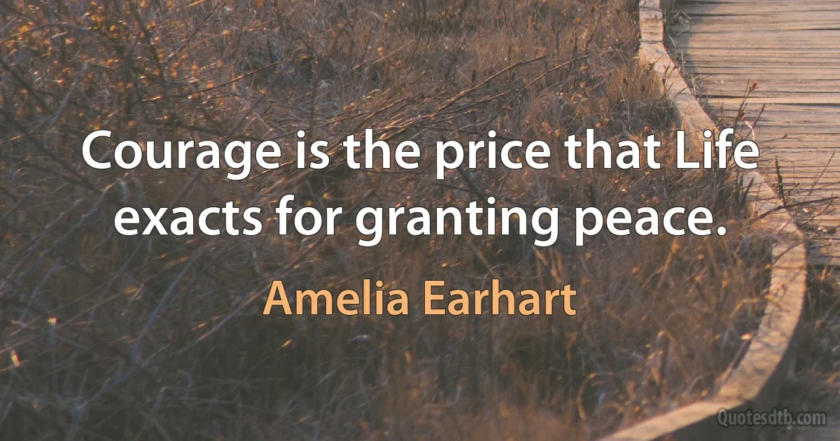 Courage is the price that Life exacts for granting peace. (Amelia Earhart)