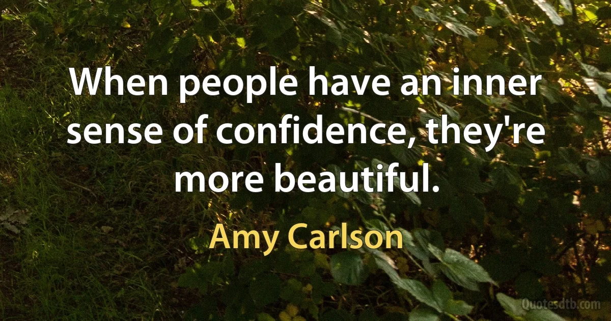 When people have an inner sense of confidence, they're more beautiful. (Amy Carlson)