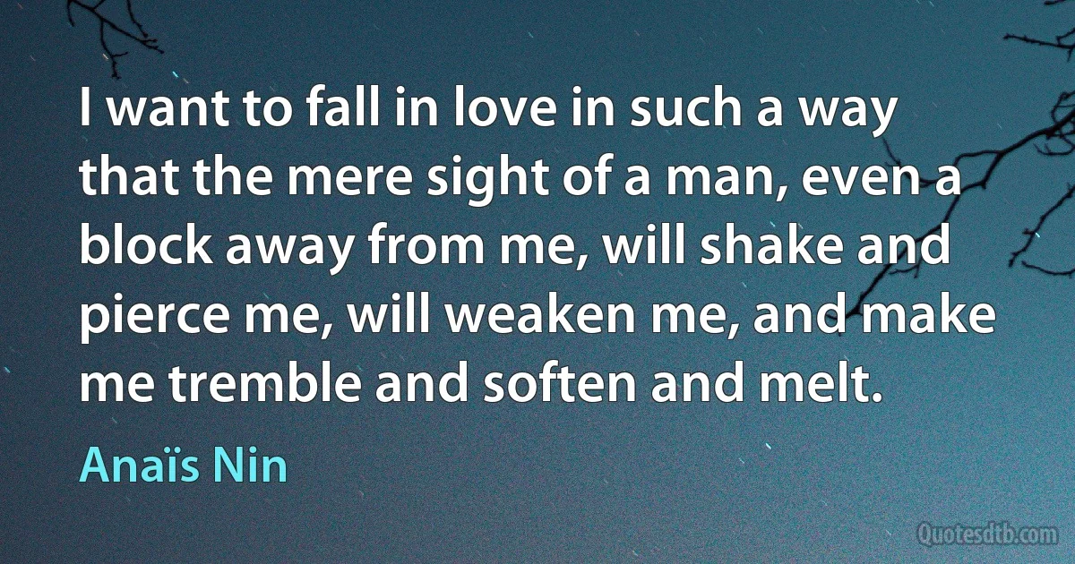 I want to fall in love in such a way that the mere sight of a man, even a block away from me, will shake and pierce me, will weaken me, and make me tremble and soften and melt. (Anaïs Nin)