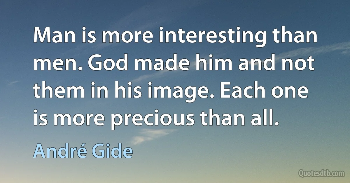 Man is more interesting than men. God made him and not them in his image. Each one is more precious than all. (André Gide)