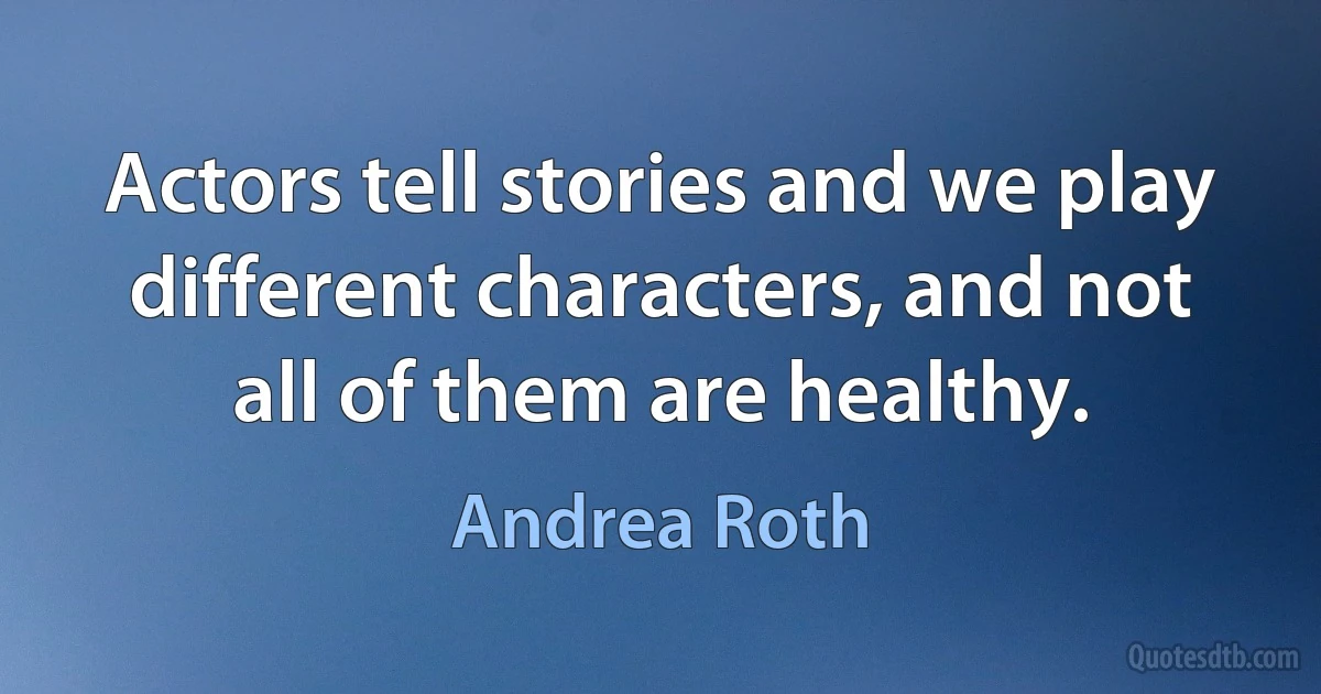 Actors tell stories and we play different characters, and not all of them are healthy. (Andrea Roth)