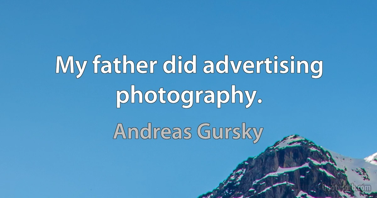 My father did advertising photography. (Andreas Gursky)