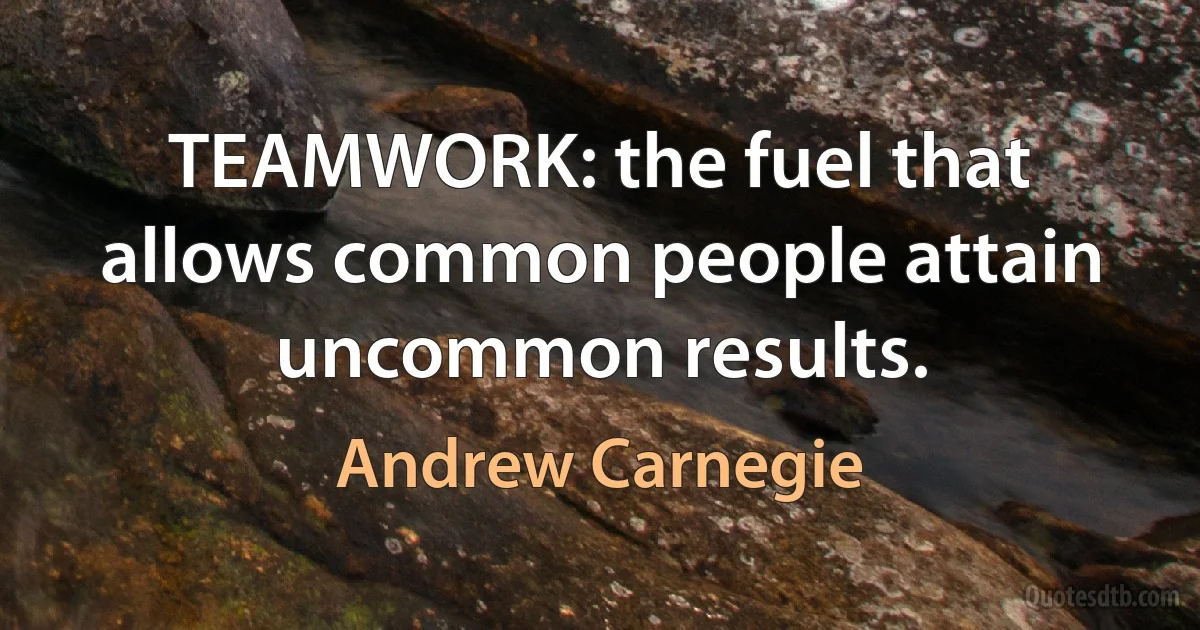 TEAMWORK: the fuel that allows common people attain uncommon results. (Andrew Carnegie)