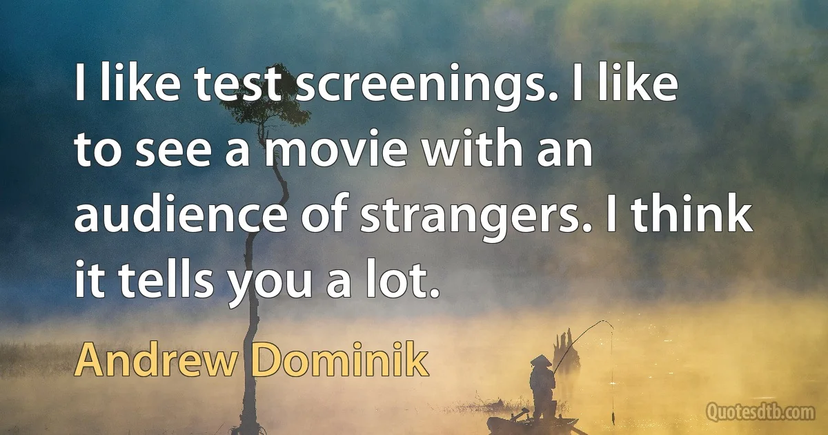 I like test screenings. I like to see a movie with an audience of strangers. I think it tells you a lot. (Andrew Dominik)