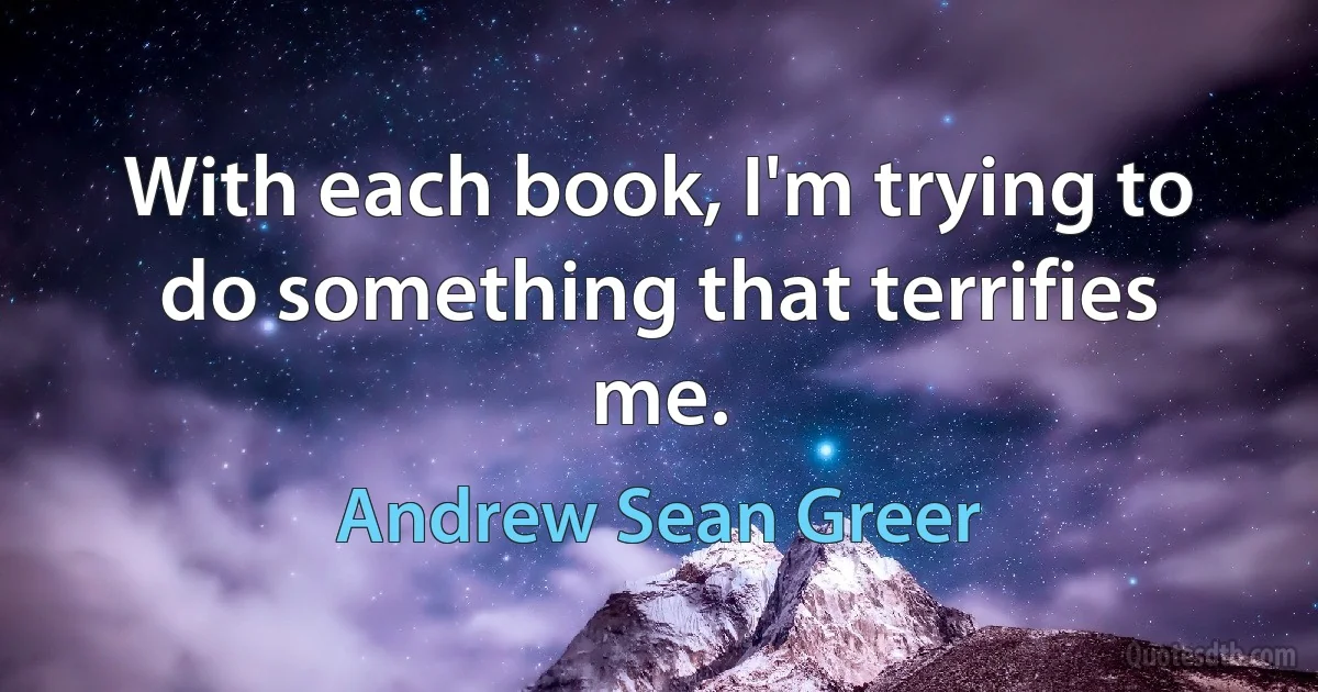 With each book, I'm trying to do something that terrifies me. (Andrew Sean Greer)