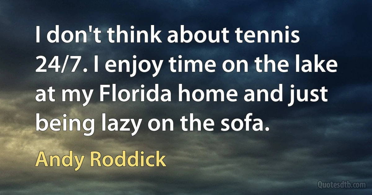 I don't think about tennis 24/7. I enjoy time on the lake at my Florida home and just being lazy on the sofa. (Andy Roddick)