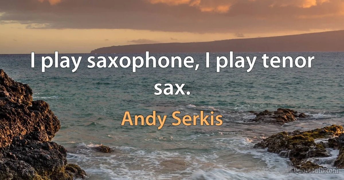 I play saxophone, I play tenor sax. (Andy Serkis)