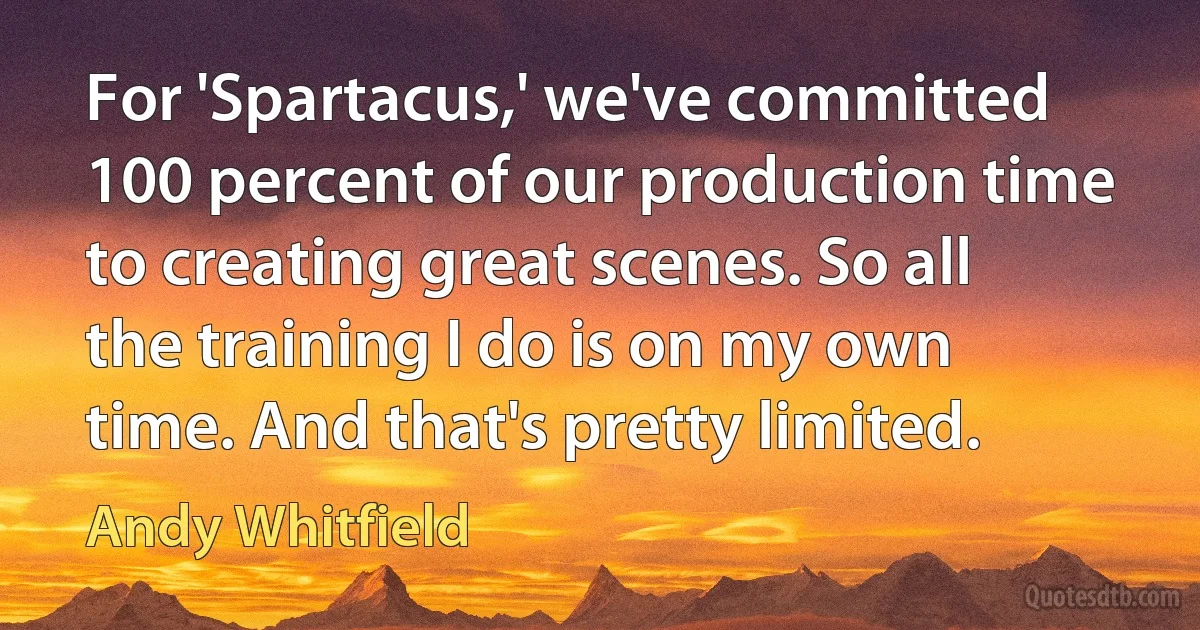 For 'Spartacus,' we've committed 100 percent of our production time to creating great scenes. So all the training I do is on my own time. And that's pretty limited. (Andy Whitfield)