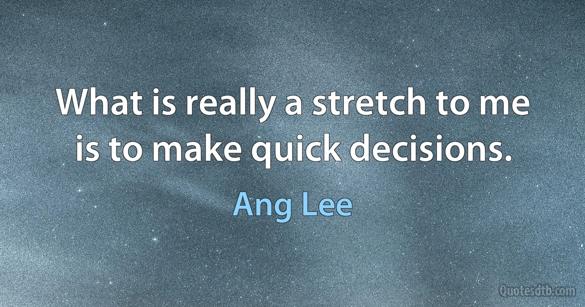 What is really a stretch to me is to make quick decisions. (Ang Lee)