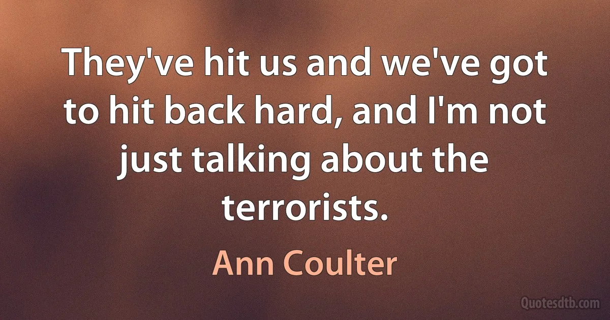 They've hit us and we've got to hit back hard, and I'm not just talking about the terrorists. (Ann Coulter)