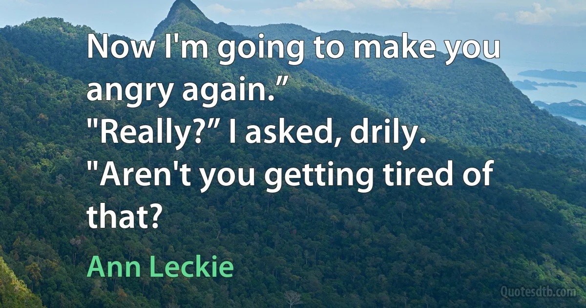 Now I'm going to make you angry again.”
"Really?” I asked, drily. "Aren't you getting tired of that? (Ann Leckie)