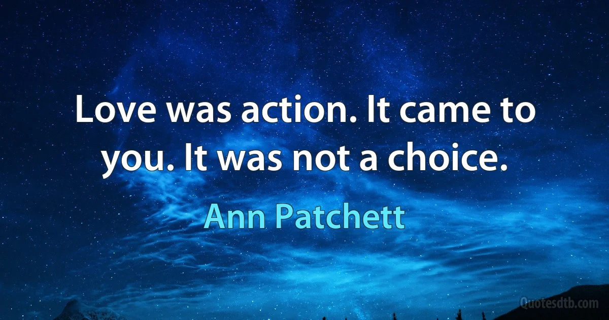 Love was action. It came to you. It was not a choice. (Ann Patchett)