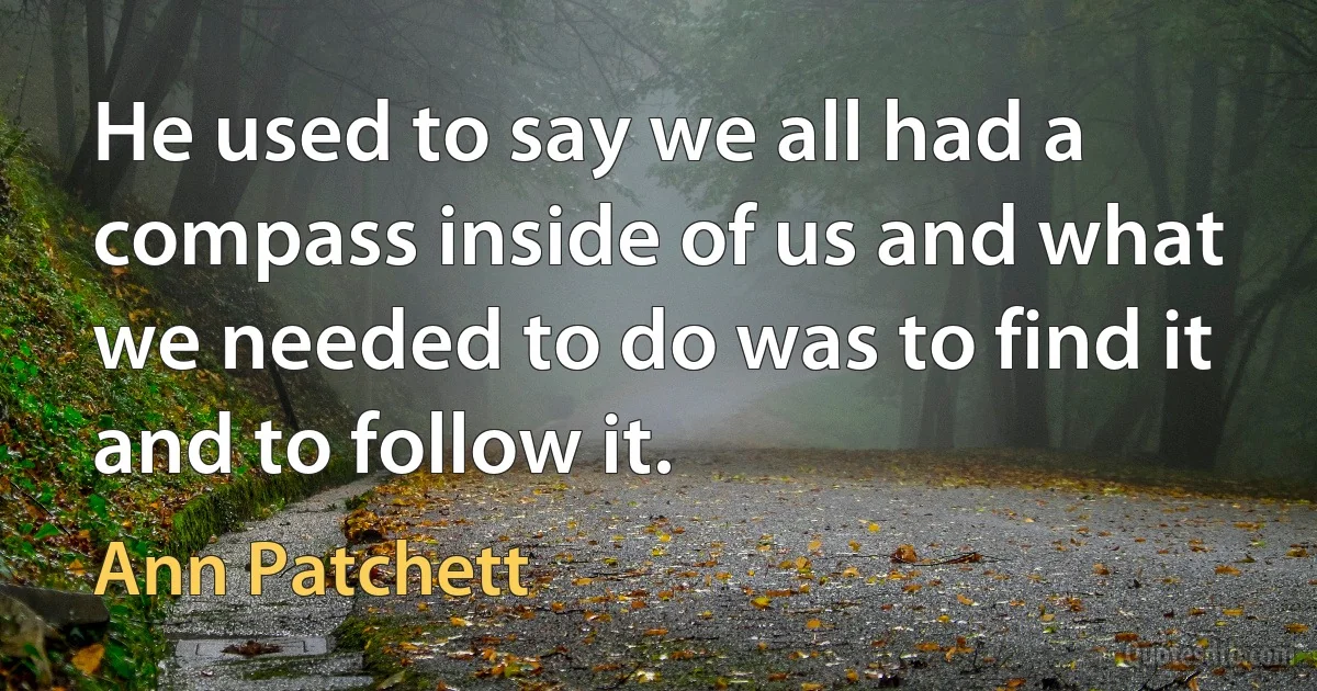 He used to say we all had a compass inside of us and what we needed to do was to find it and to follow it. (Ann Patchett)