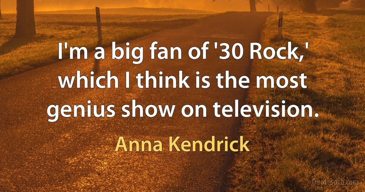 I'm a big fan of '30 Rock,' which I think is the most genius show on television. (Anna Kendrick)