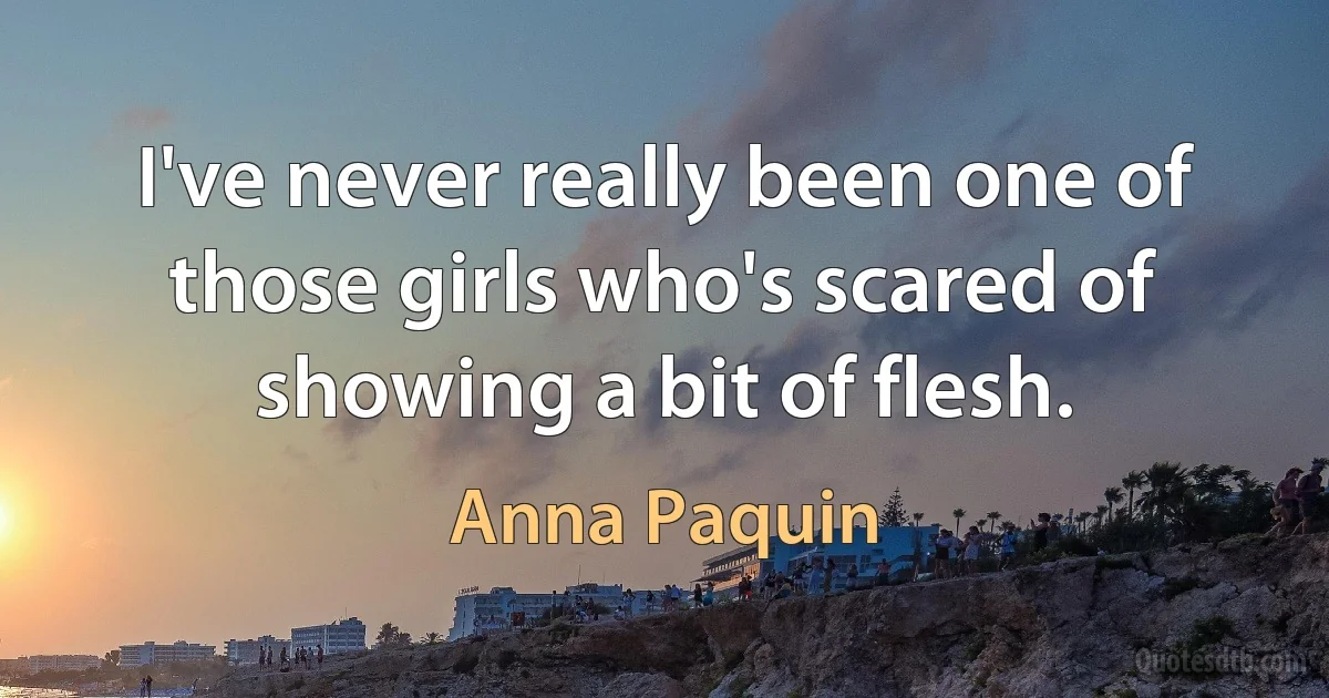 I've never really been one of those girls who's scared of showing a bit of flesh. (Anna Paquin)