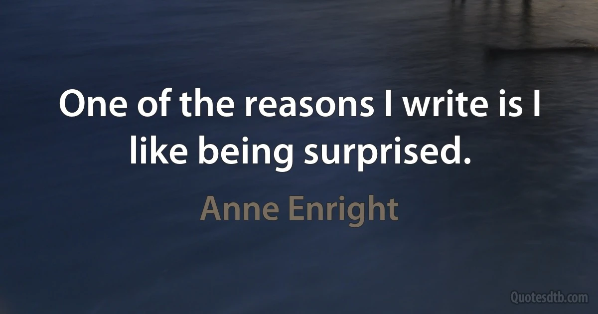 One of the reasons I write is I like being surprised. (Anne Enright)