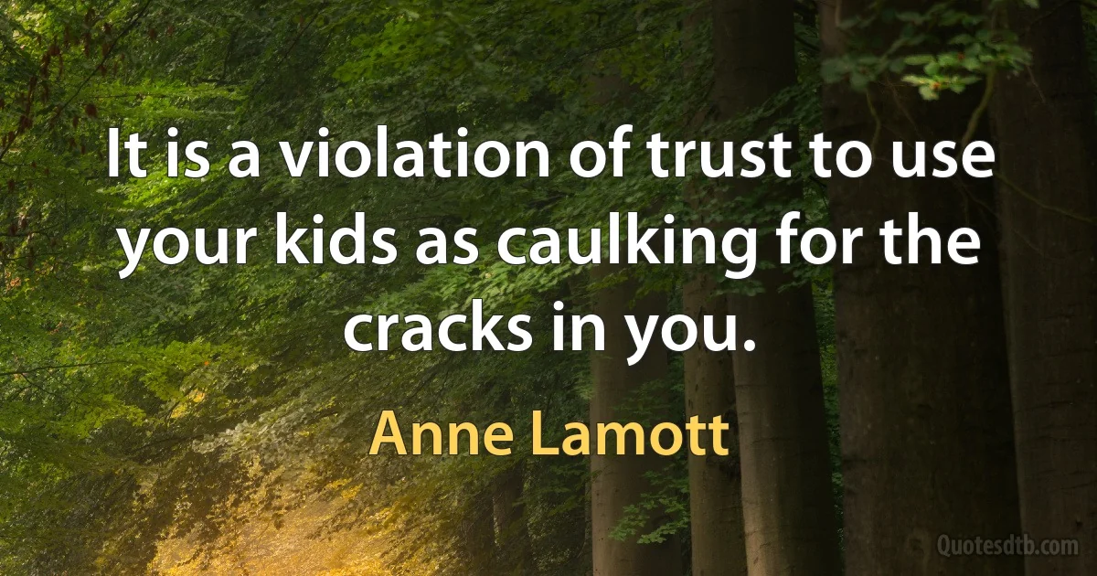 It is a violation of trust to use your kids as caulking for the cracks in you. (Anne Lamott)