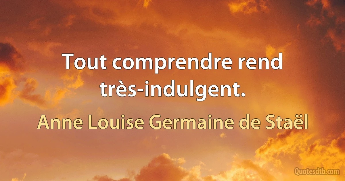 Tout comprendre rend très-indulgent. (Anne Louise Germaine de Staël)