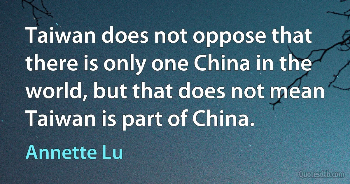 Taiwan does not oppose that there is only one China in the world, but that does not mean Taiwan is part of China. (Annette Lu)