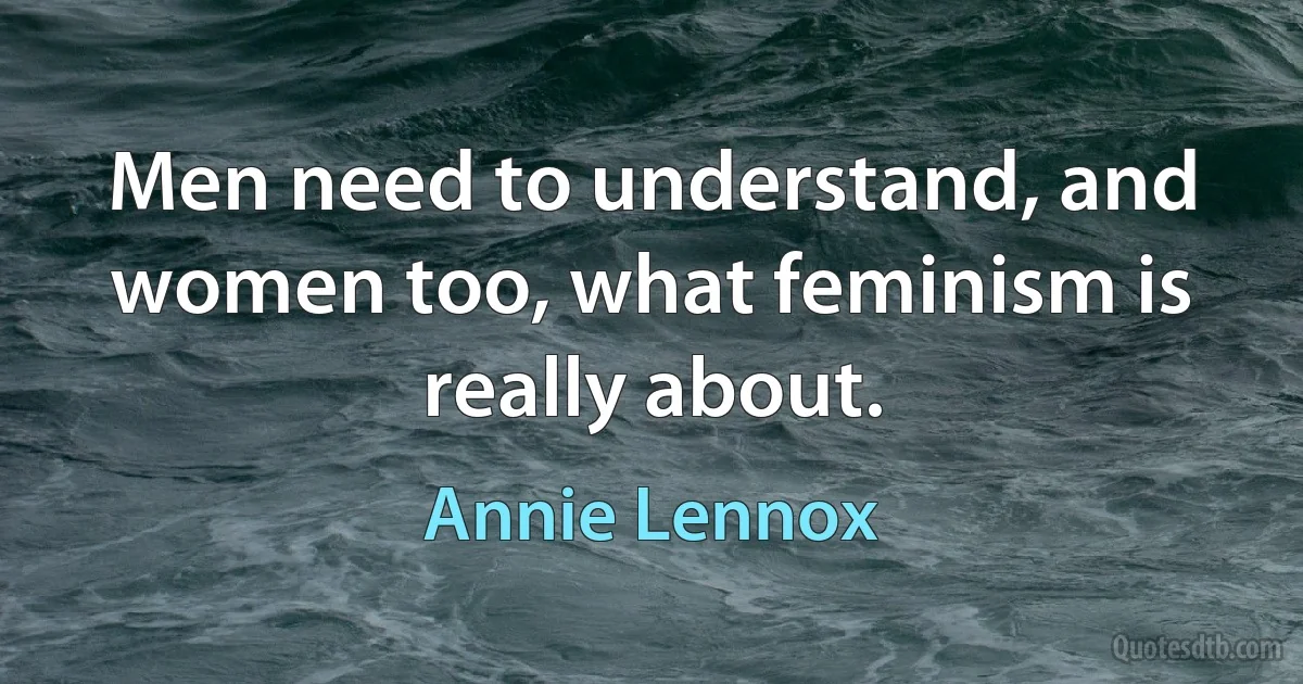 Men need to understand, and women too, what feminism is really about. (Annie Lennox)