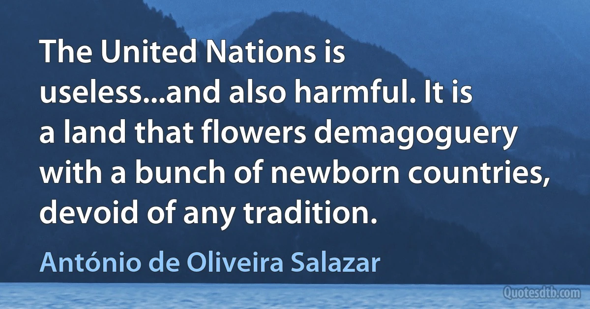 The United Nations is useless...and also harmful. It is a land that flowers demagoguery with a bunch of newborn countries, devoid of any tradition. (António de Oliveira Salazar)