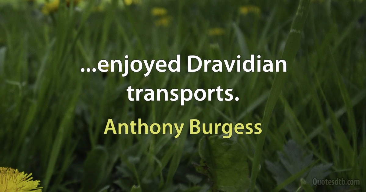 ...enjoyed Dravidian transports. (Anthony Burgess)