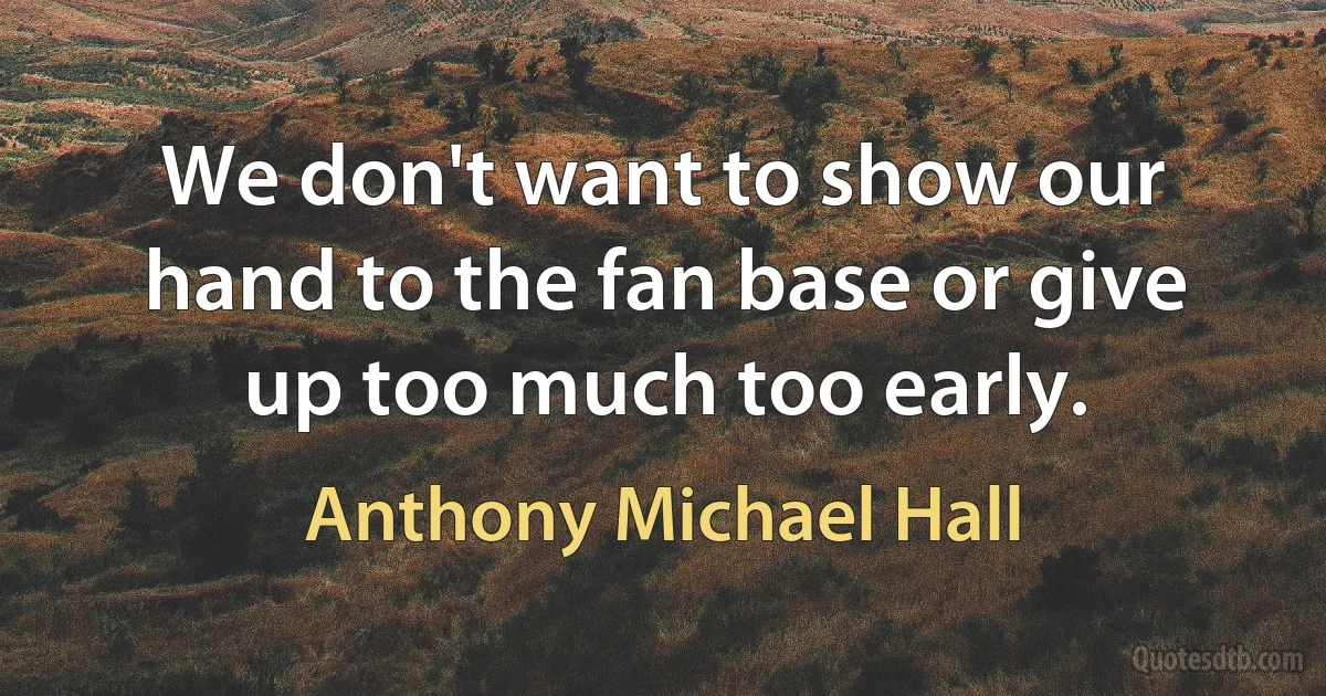 We don't want to show our hand to the fan base or give up too much too early. (Anthony Michael Hall)