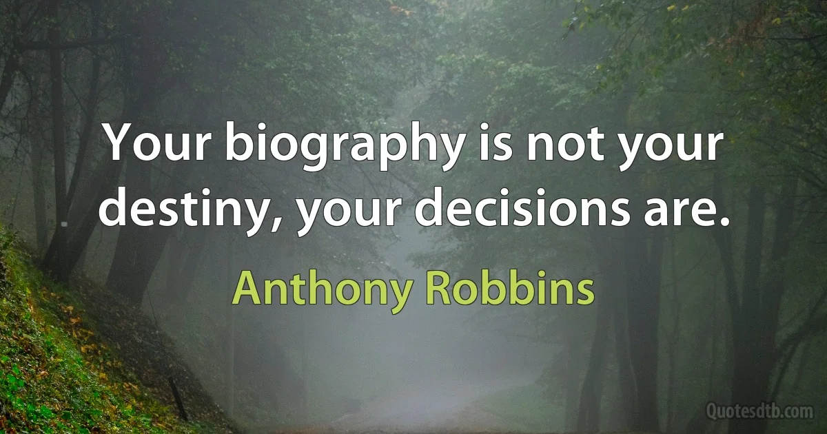 Your biography is not your destiny, your decisions are. (Anthony Robbins)