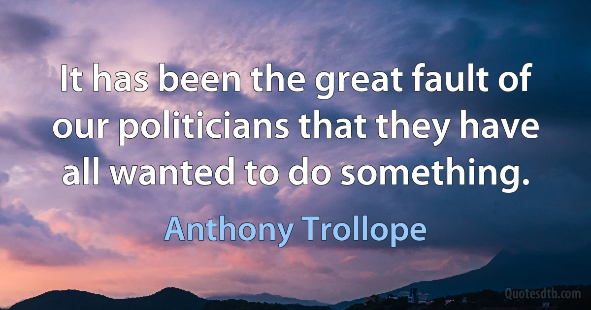 It has been the great fault of our politicians that they have all wanted to do something. (Anthony Trollope)