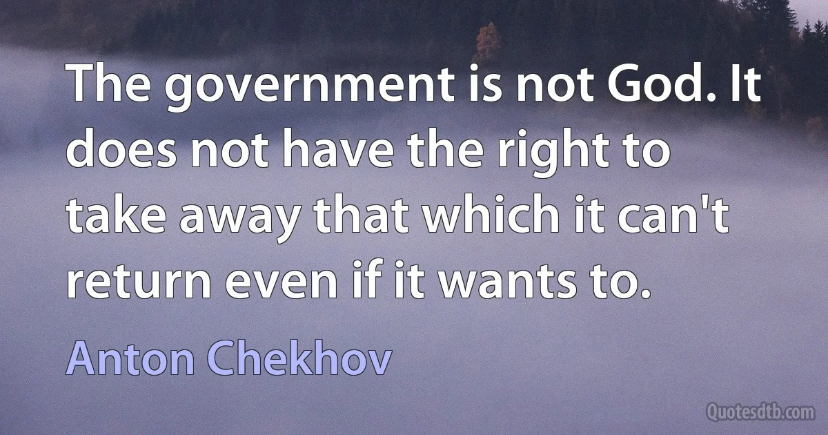 The government is not God. It does not have the right to take away that which it can't return even if it wants to. (Anton Chekhov)