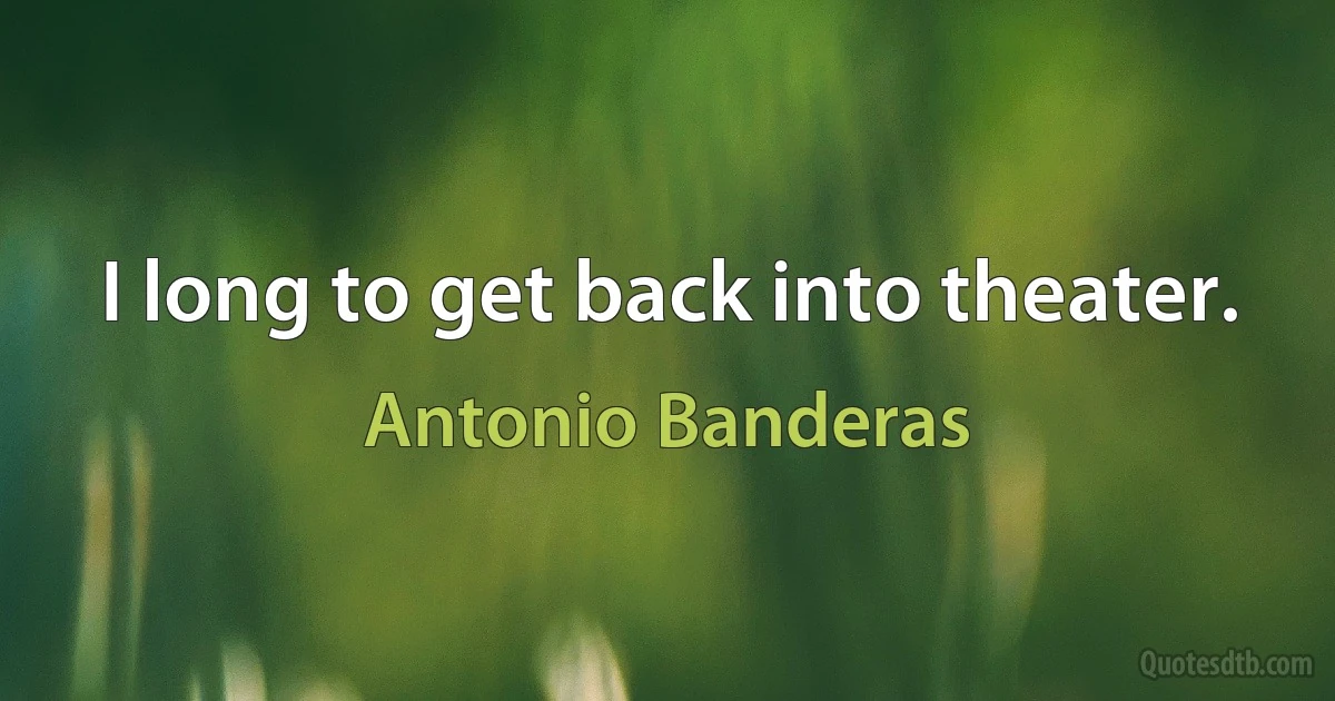 I long to get back into theater. (Antonio Banderas)