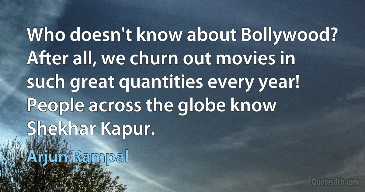 Who doesn't know about Bollywood? After all, we churn out movies in such great quantities every year! People across the globe know Shekhar Kapur. (Arjun Rampal)