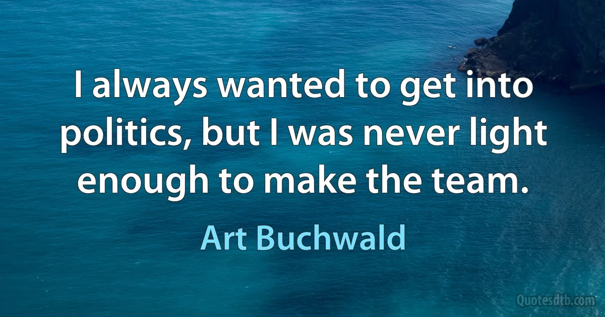 I always wanted to get into politics, but I was never light enough to make the team. (Art Buchwald)