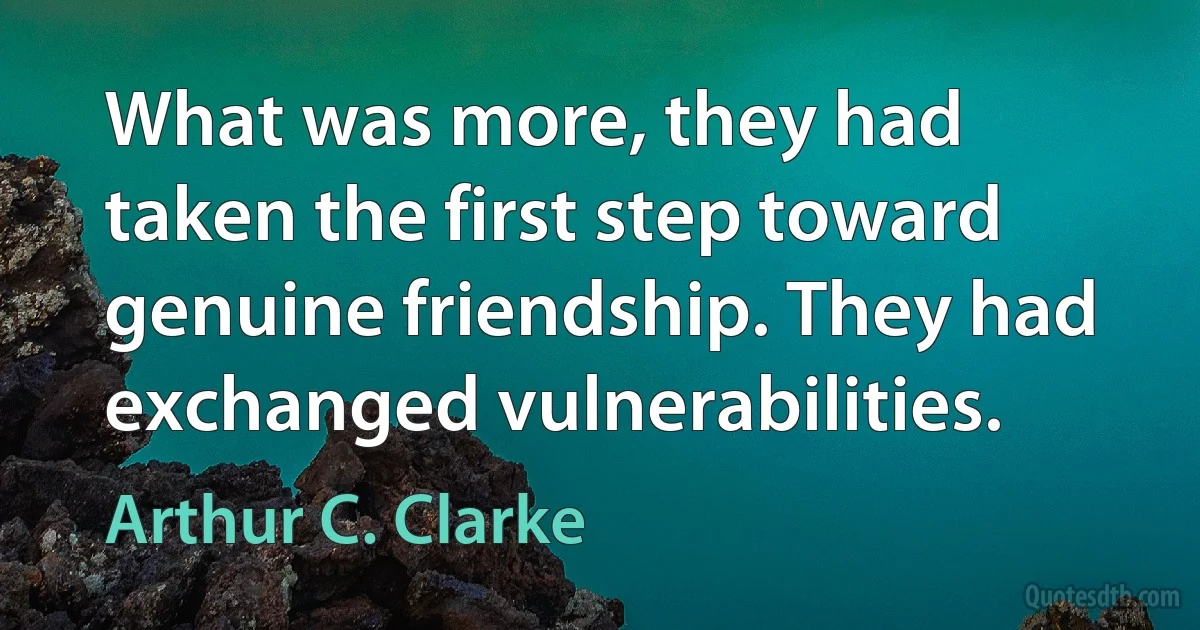 What was more, they had taken the first step toward genuine friendship. They had exchanged vulnerabilities. (Arthur C. Clarke)