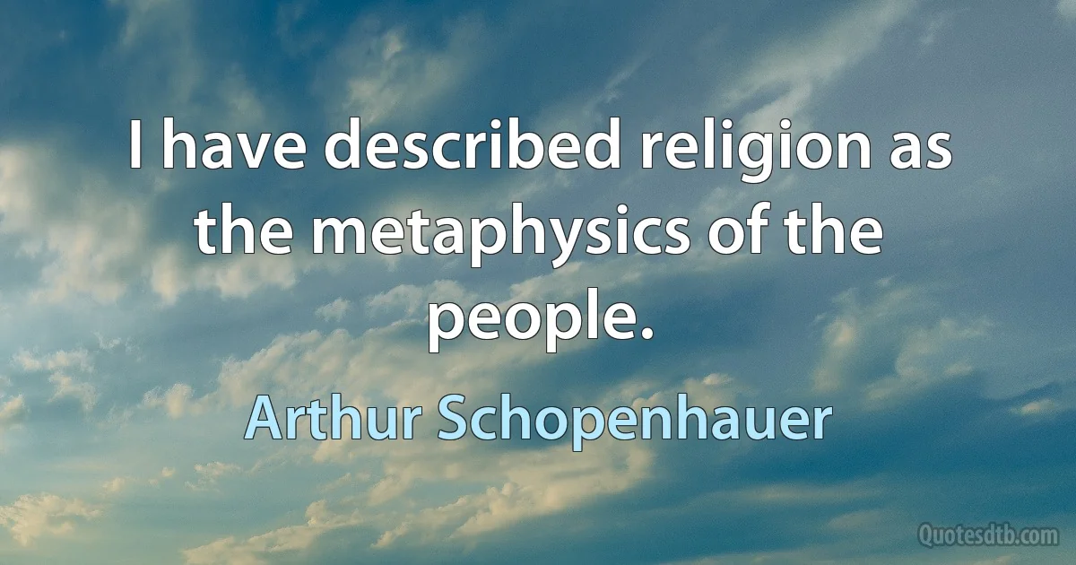 I have described religion as the metaphysics of the people. (Arthur Schopenhauer)