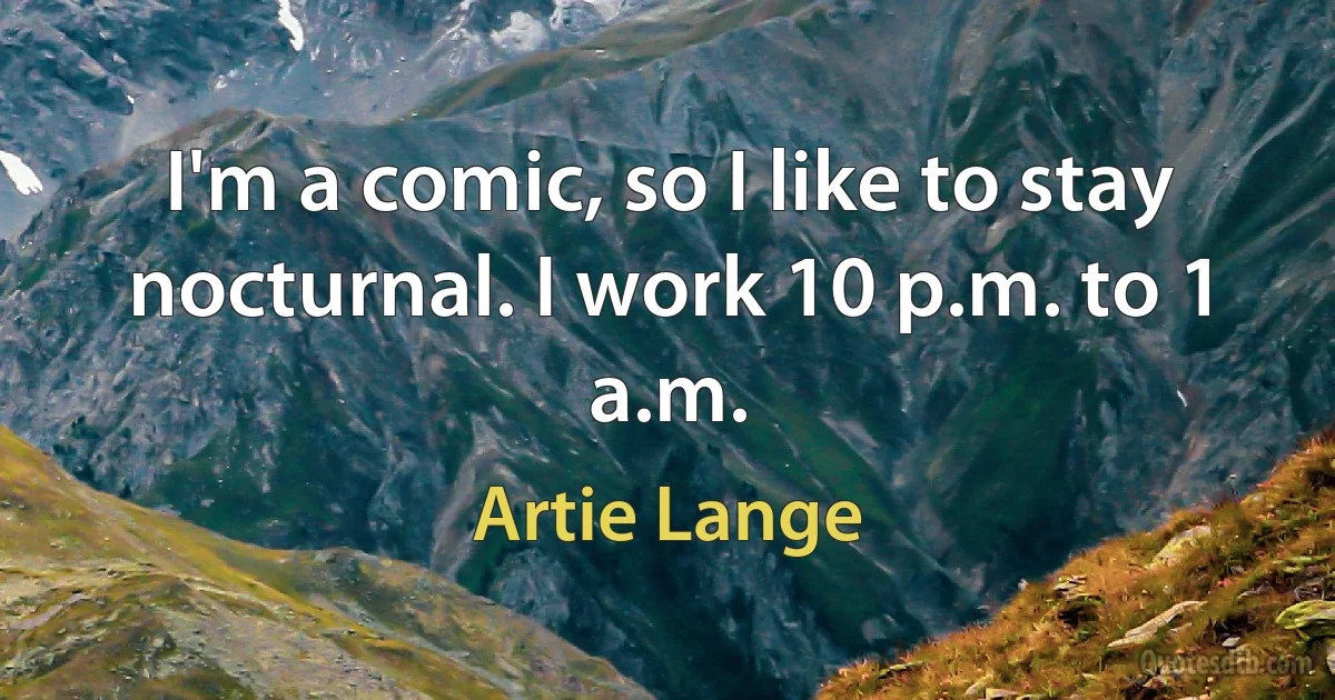 I'm a comic, so I like to stay nocturnal. I work 10 p.m. to 1 a.m. (Artie Lange)