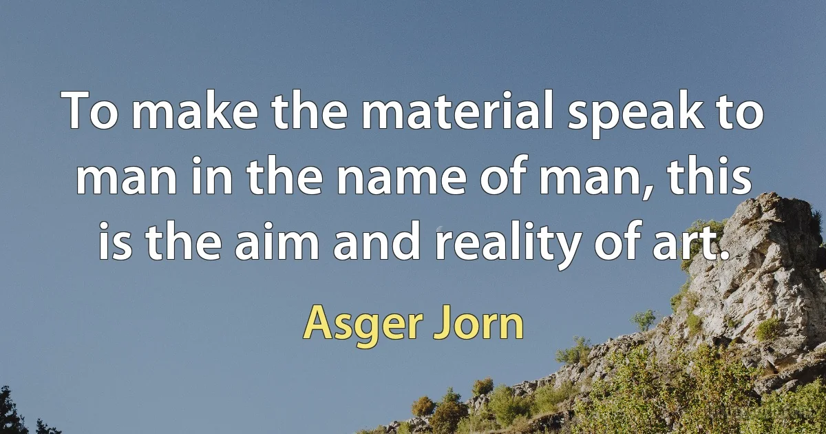 To make the material speak to man in the name of man, this is the aim and reality of art. (Asger Jorn)