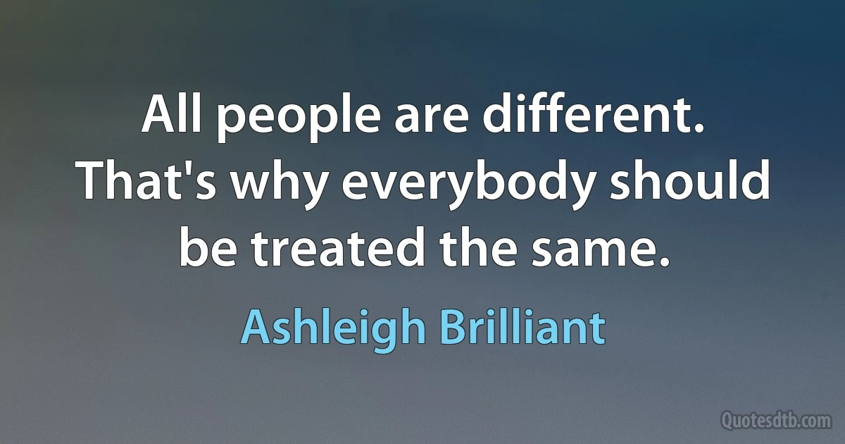 All people are different. That's why everybody should be treated the same. (Ashleigh Brilliant)