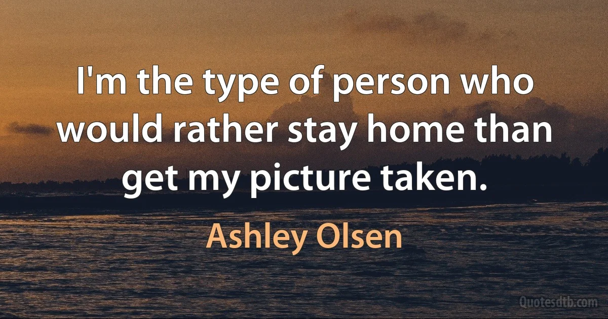 I'm the type of person who would rather stay home than get my picture taken. (Ashley Olsen)